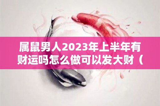 属鼠男人2023年上半年有财运吗怎么做可以发大财（鼠男在二零二一年的运势婚姻）