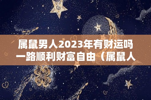 属鼠男人2023年有财运吗一路顺利财富自由（属鼠人在2023年的全年运势）