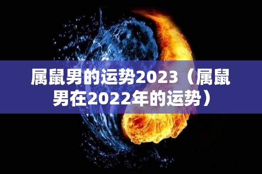 属鼠男的运势2023（属鼠男在2022年的运势）