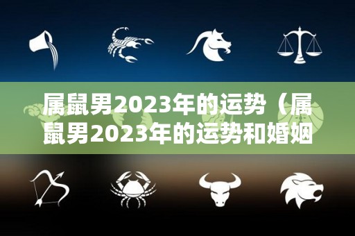 属鼠男2023年的运势（属鼠男2023年的运势和婚姻怎么样）