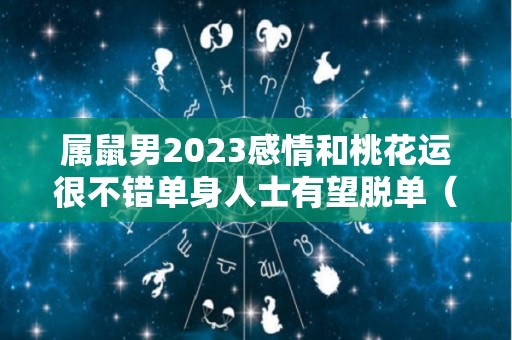 属鼠男2023感情和桃花运很不错单身人士有望脱单（属鼠男2022年的运势和婚姻）