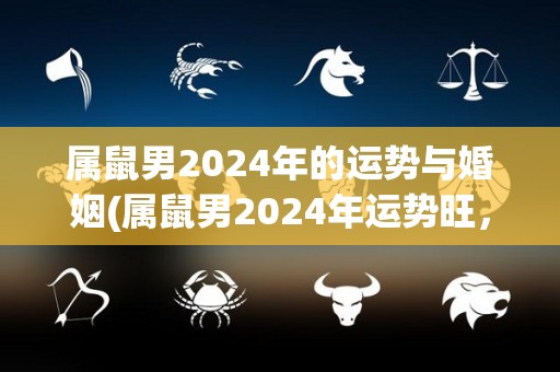 属鼠男2024年的运势与婚姻(属鼠男2024年运势旺，婚姻宜缘定终身)