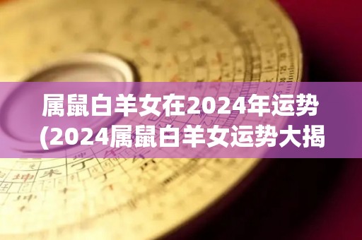 属鼠白羊女在2024年运势(2024属鼠白羊女运势大揭秘！)