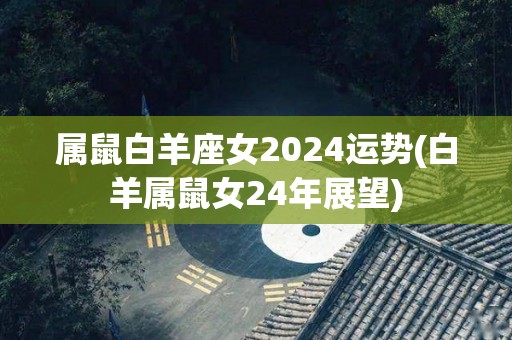 属鼠白羊座女2024运势(白羊属鼠女24年展望)