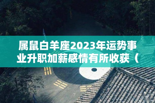 属鼠白羊座2023年运势事业升职加薪感情有所收获（属鼠白羊座2021年下半年运势）