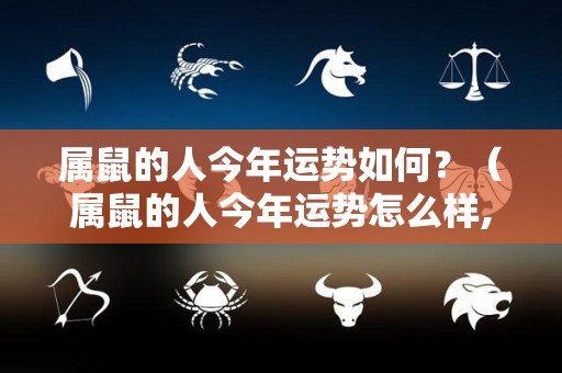 属鼠的人今年运势如何？（属鼠的人今年运势怎么样,2021年）