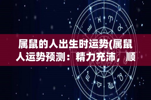 属鼠的人出生时运势(属鼠人运势预测：精力充沛，顺利迈向成功之路)