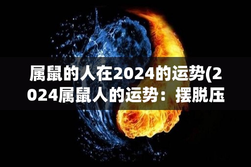 属鼠的人在2024的运势(2024属鼠人的运势：摆脱压力，顺势而行取得成功)