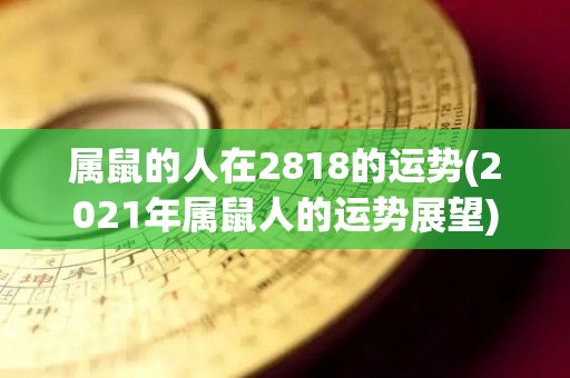 属鼠的人在2818的运势(2021年属鼠人的运势展望)