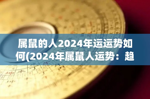 属鼠的人2024年运运势如何(2024年属鼠人运势：趋势变好，可以大展宏图！)