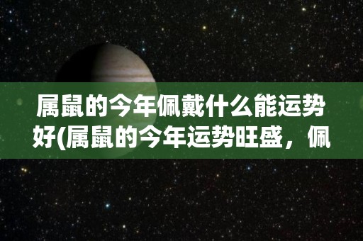 属鼠的今年佩戴什么能运势好(属鼠的今年运势旺盛，佩戴这些物品可提升气场)