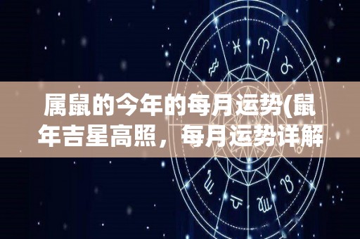 属鼠的今年的每月运势(鼠年吉星高照，每月运势详解！)