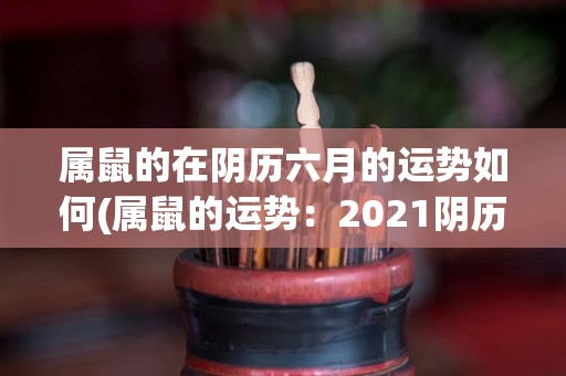 属鼠的在阴历六月的运势如何(属鼠的运势：2021阴历六月份你需要积极应对挑战)