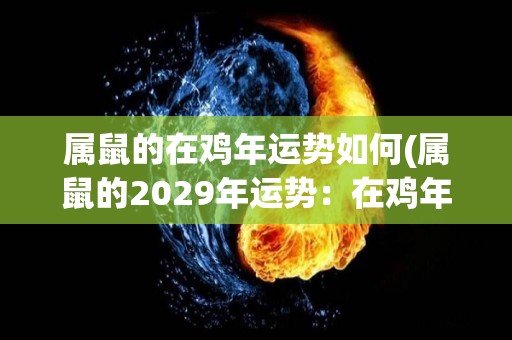 属鼠的在鸡年运势如何(属鼠的2029年运势：在鸡年将迎来事业上的顶峰)