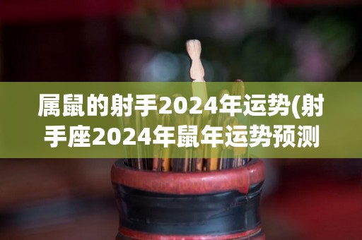 属鼠的射手2024年运势(射手座2024年鼠年运势预测)