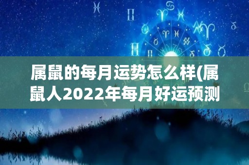 属鼠的每月运势怎么样(属鼠人2022年每月好运预测)