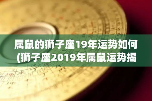 属鼠的狮子座19年运势如何(狮子座2019年属鼠运势揭晓)