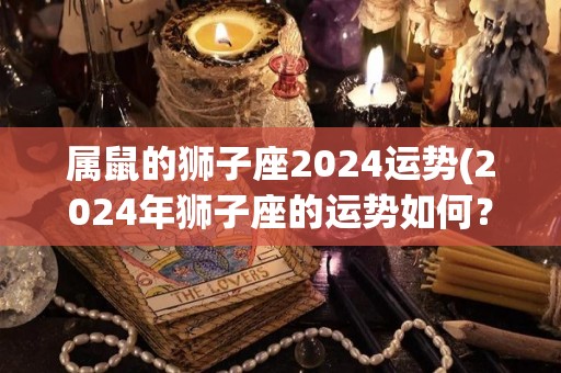 属鼠的狮子座2024运势(2024年狮子座的运势如何？)