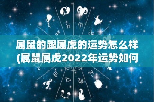 属鼠的跟属虎的运势怎么样(属鼠属虎2022年运势如何？50字以内)