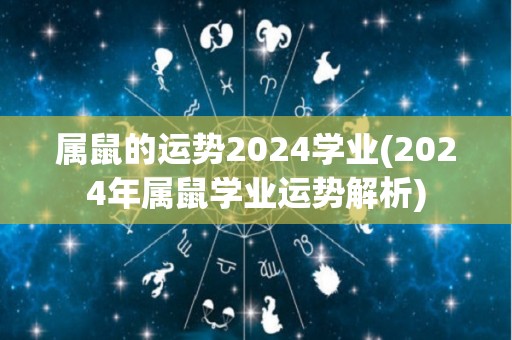 属鼠的运势2024学业(2024年属鼠学业运势解析)