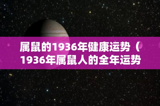 属鼠的1936年健康运势（1936年属鼠人的全年运势）