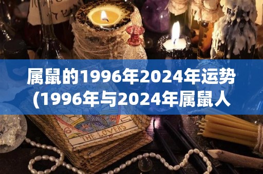 属鼠的1996年2024年运势(1996年与2024年属鼠人运势大揭秘)