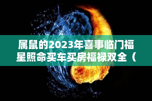 属鼠的2023年喜事临门福星照命买车买房福禄双全（属鼠人在2023年的全年运势）