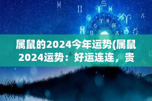 属鼠的2024今年运势(属鼠2024运势：好运连连，贵人相助。)