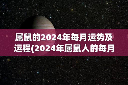 属鼠的2024年每月运势及运程(2024年属鼠人的每月运程及运势全解析)