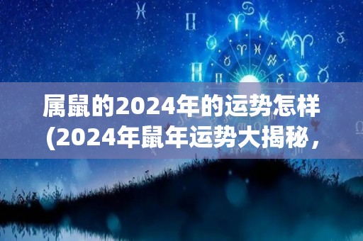 属鼠的2024年的运势怎样(2024年鼠年运势大揭秘，健康财运双丰收)