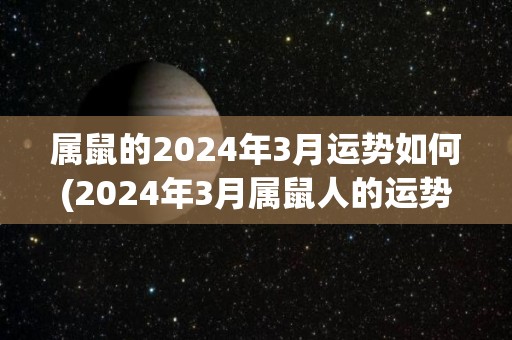 属鼠的2024年3月运势如何(2024年3月属鼠人的运势预测)