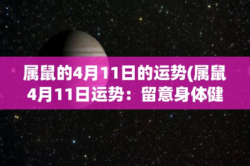 属鼠的4月11日的运势(属鼠4月11日运势：留意身体健康，注意安全防范。)