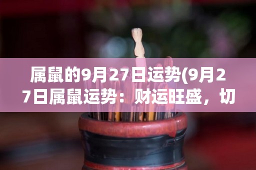 属鼠的9月27日运势(9月27日属鼠运势：财运旺盛，切勿过度冒险。)