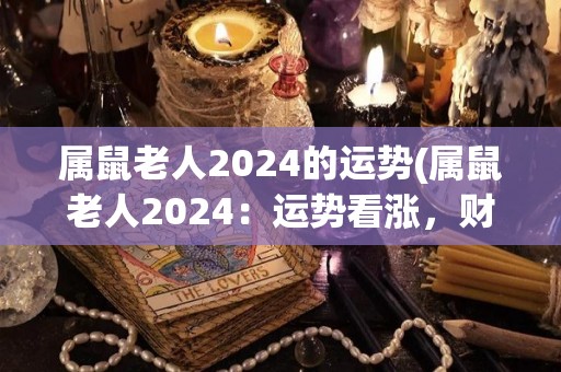 属鼠老人2024的运势(属鼠老人2024：运势看涨，财运旺盛！)