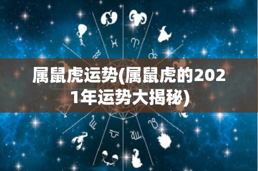 属鼠虎运势(属鼠虎的2021年运势大揭秘)