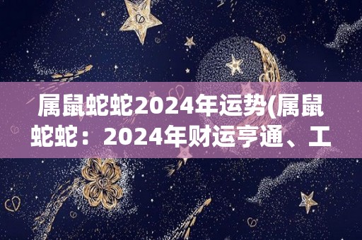 属鼠蛇蛇2024年运势(属鼠蛇蛇：2024年财运亨通、工作顺利的运势展望)