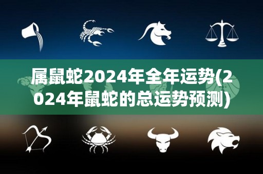 属鼠蛇2024年全年运势(2024年鼠蛇的总运势预测)