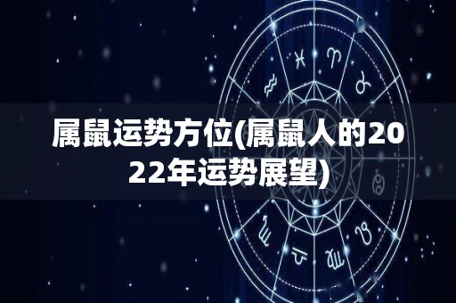 属鼠运势方位(属鼠人的2022年运势展望)