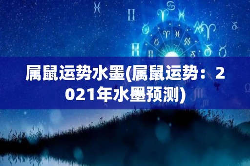 属鼠运势水墨(属鼠运势：2021年水墨预测)