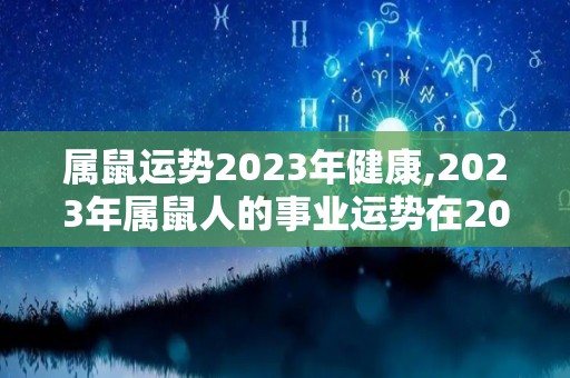 属鼠运势2023年健康,2023年属鼠人的事业运势在2023年，事业运势比较低迷