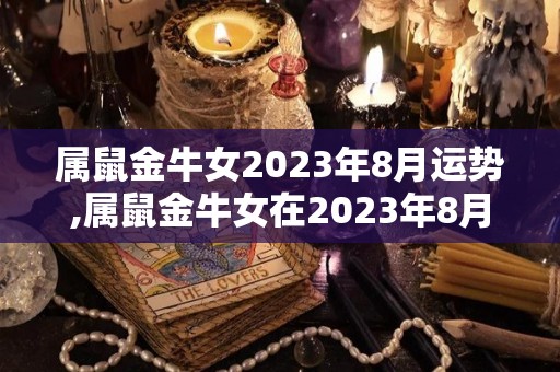 属鼠金牛女2023年8月运势,属鼠金牛女在2023年8月的运势