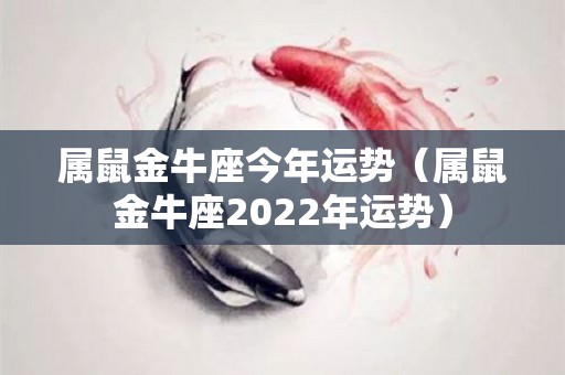 属鼠金牛座今年运势（属鼠金牛座2022年运势）