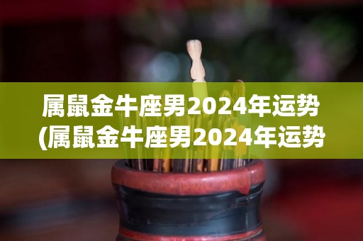 属鼠金牛座男2024年运势(属鼠金牛座男2024年运势大揭秘)