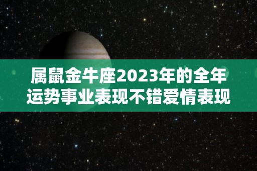 属鼠金牛座2023年的全年运势事业表现不错爱情表现突出（鼠年 金牛）