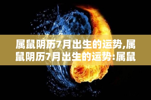 属鼠阴历7月出生的运势,属鼠阴历7月出生的运势:属鼠人一生一世的运程:五行纳音火生土