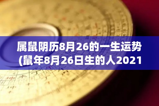 属鼠阴历8月26的一生运势(鼠年8月26日生的人2021年运势预测)