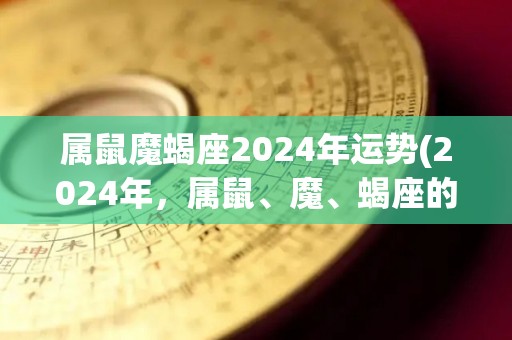 属鼠魔蝎座2024年运势(2024年，属鼠、魔、蝎座的人运势分析)