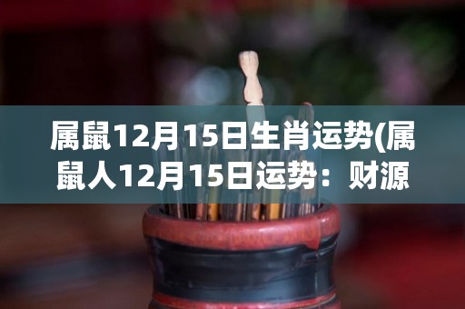 属鼠12月15日生肖运势(属鼠人12月15日运势：财源滚滚，喜事频传！)