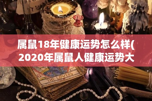 属鼠18年健康运势怎么样(2020年属鼠人健康运势大揭秘！)