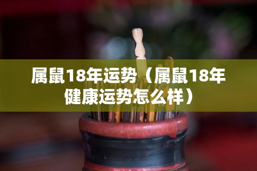 属鼠18年运势（属鼠18年健康运势怎么样）